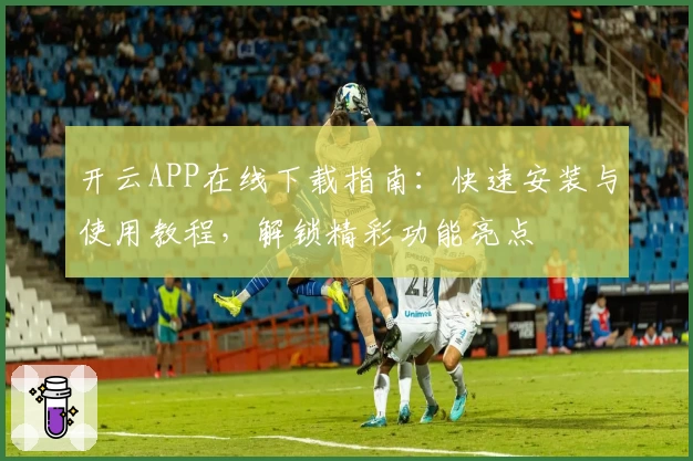 开云APP在线下载指南：快速安装与使用教程，解锁精彩功能亮点