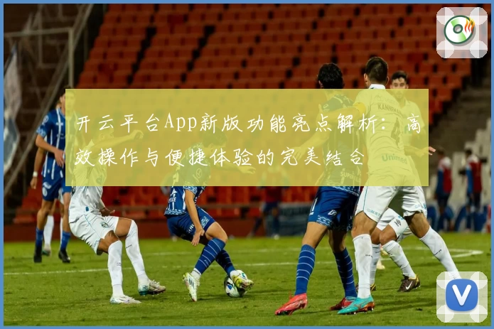 开云平台App新版功能亮点解析：高效操作与便捷体验的完美结合