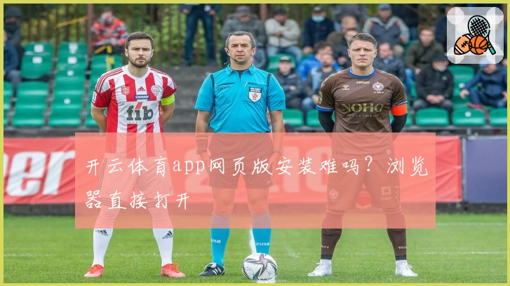 开云体育app网页版安装难吗？浏览器直接打开