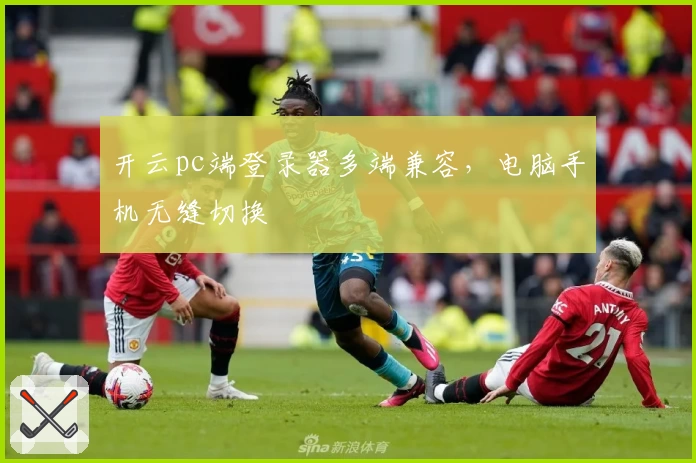 开云pc端登录器多端兼容,电脑手机无缝切换