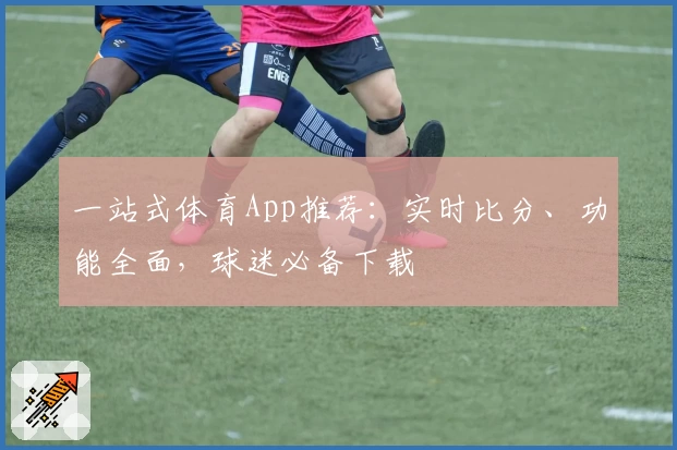 一站式体育App推荐：实时比分、功能全面，球迷必备下载
