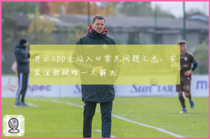 开云app全站入口常见问题汇总,安装注册疑难一文解决