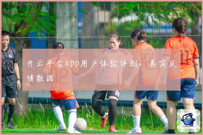 开云平台app用户体验评测，真实反馈数据