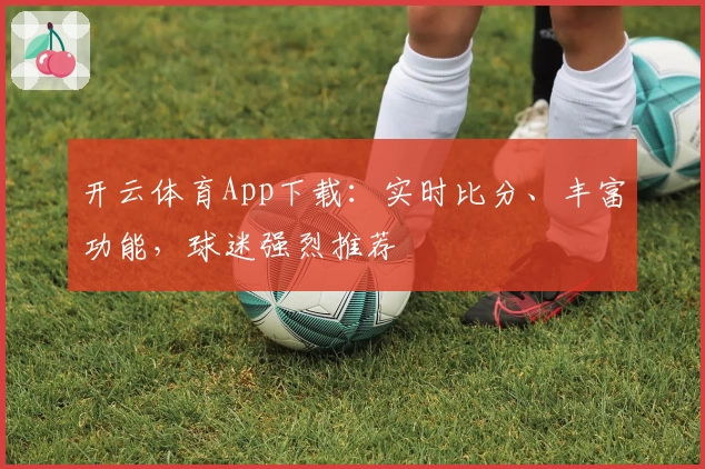 开云体育App下载:实时比分、丰富功能,球迷强烈推荐