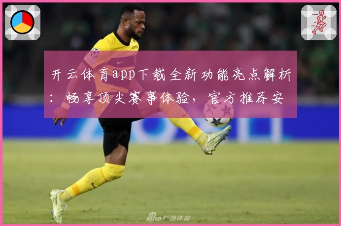 开云体育app下载全新功能亮点解析：畅享顶尖赛事体验，官方推荐安装流程详解