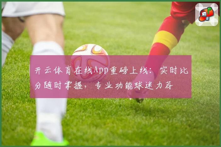 开云体育在线App重磅上线:实时比分随时掌握,专业功能球迷力荐