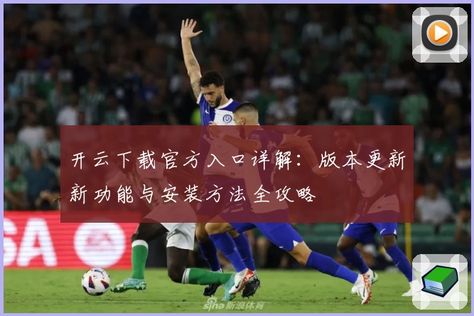 开云下载官方入口详解：版本更新新功能与安装方法全攻略