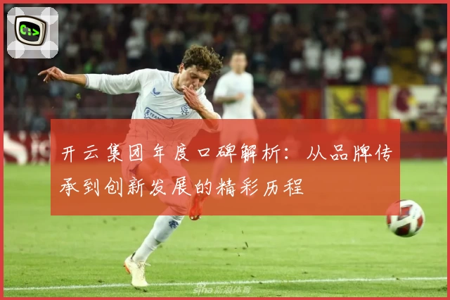 开云集团年度口碑解析：从品牌传承到创新发展的精彩历程