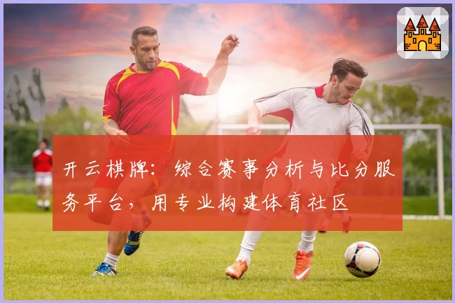 开云棋牌：综合赛事分析与比分服务平台，用专业构建体育社区