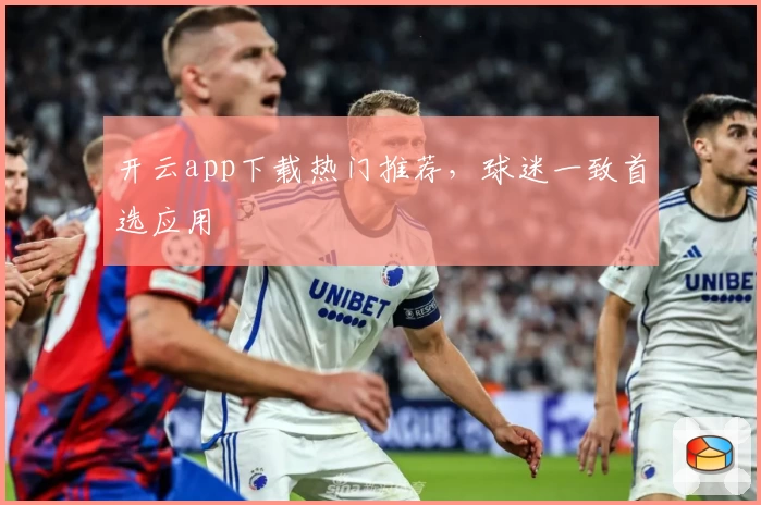 开云app下载热门推荐，球迷一致首选应用