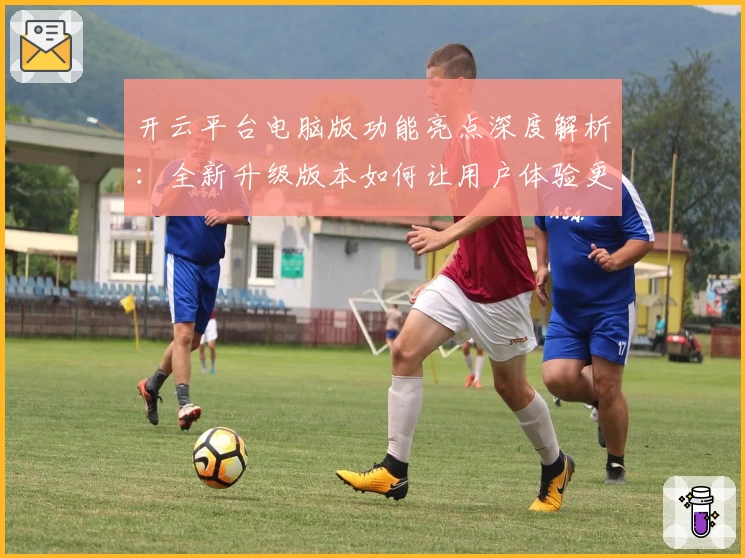 开云平台电脑版功能亮点深度解析：全新升级版本如何让用户体验更上一层楼