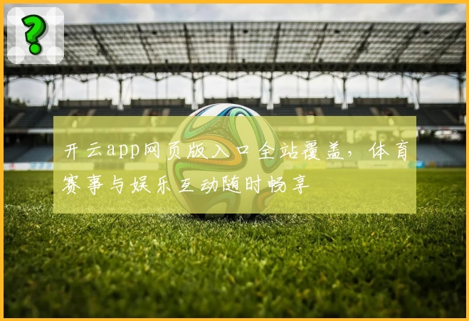开云app网页版入口全站覆盖，体育赛事与娱乐互动随时畅享