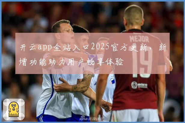 开云app全站入口2025官方更新，新增功能助力用户畅享体验