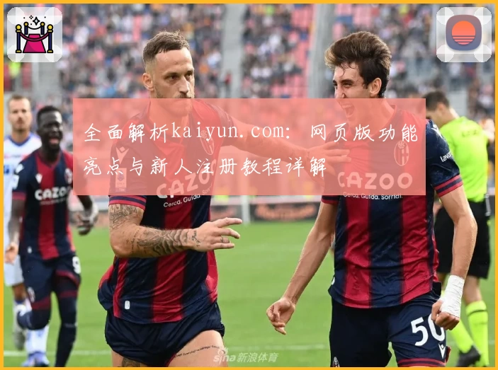 全面解析kaiyun.com：网页版功能亮点与新人注册教程详解