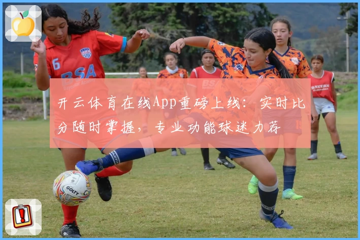 开云体育在线App重磅上线:实时比分随时掌握,专业功能球迷力荐