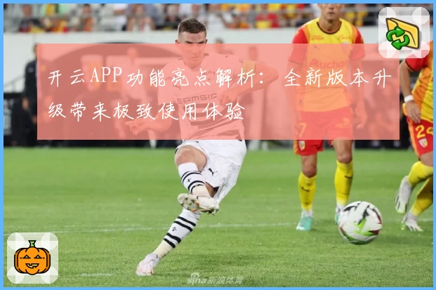 开云APP功能亮点解析：全新版本升级带来极致使用体验