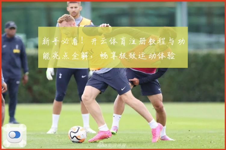 新手必看！开云体育注册教程与功能亮点全解，畅享极致运动体验