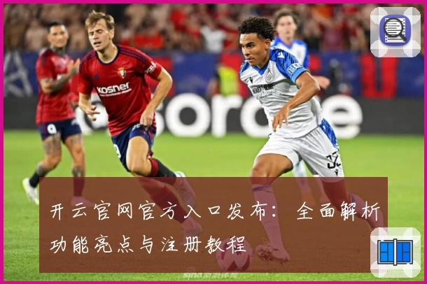 开云官网官方入口发布：全面解析功能亮点与注册教程
