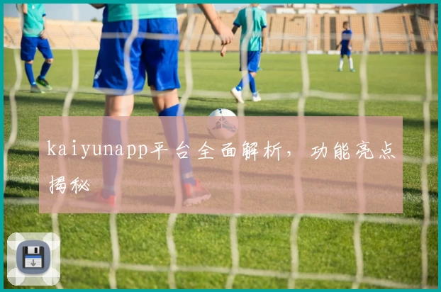 kaiyunapp平台全面解析，功能亮点揭秘