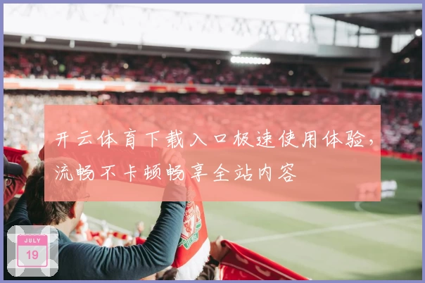 开云体育下载入口极速使用体验，流畅不卡顿畅享全站内容