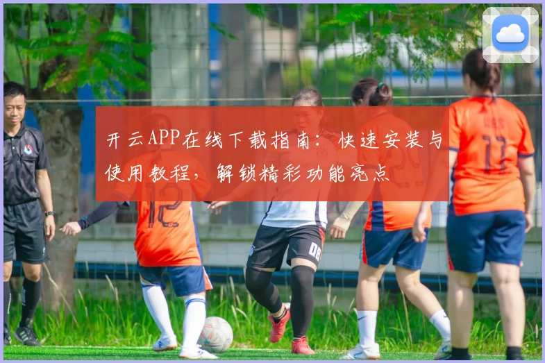 开云APP在线下载指南：快速安装与使用教程，解锁精彩功能亮点