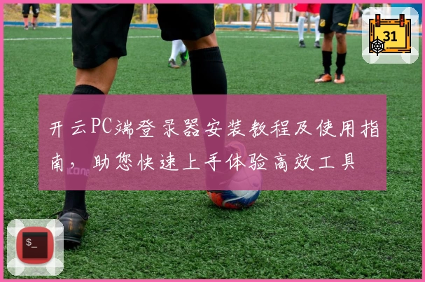 开云PC端登录器安装教程及使用指南，助您快速上手体验高效工具