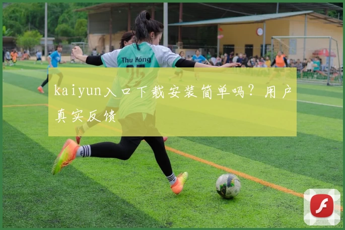 kaiyun入口下载安装简单吗?用户真实反馈