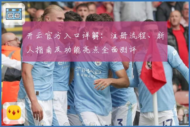 开云官方入口详解：注册流程、新人指南及功能亮点全面测评