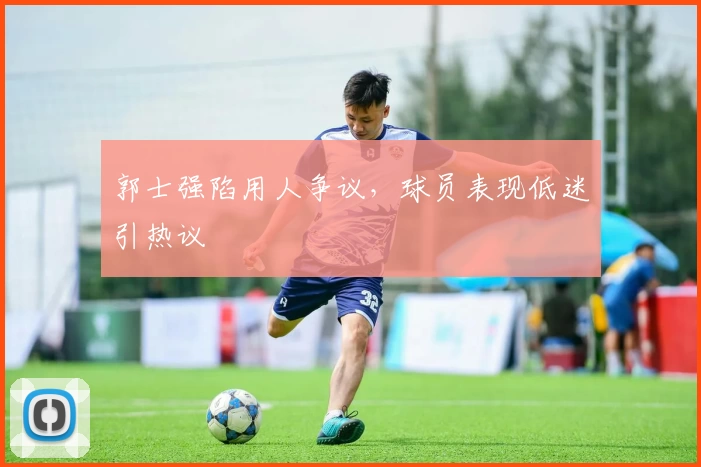 郭士强陷用人争议,球员表现低迷引热议