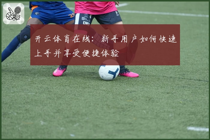 开云体育在线:新手用户如何快速上手并享受便捷体验