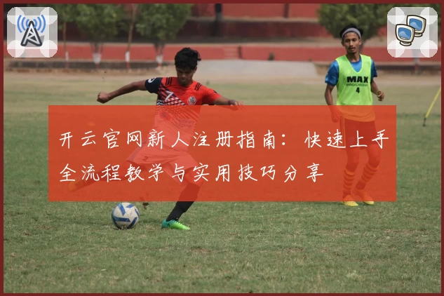开云官网新人注册指南：快速上手全流程教学与实用技巧分享