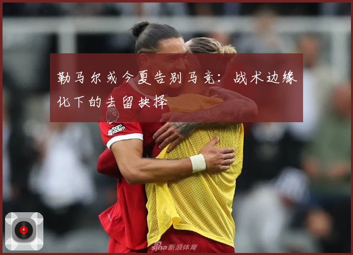 勒马尔或今夏告别马竞:战术边缘化下的去留抉择